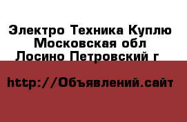 Электро-Техника Куплю. Московская обл.,Лосино-Петровский г.